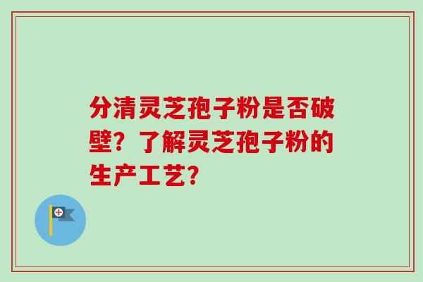 分清灵芝孢子粉是否破壁?了解灵芝孢子粉的生产工艺? 分清灵芝孢子粉是否破壁?了解灵芝孢子粉的生产工艺?