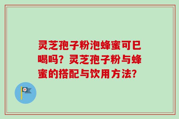 灵芝孢子粉泡蜂蜜可巳喝吗？灵芝孢子粉与蜂蜜的搭配与饮用方法？