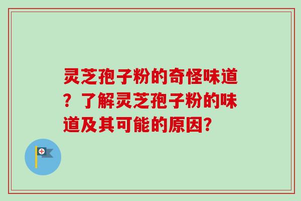 灵芝孢子粉的奇怪味道？了解灵芝孢子粉的味道及其可能的原因？