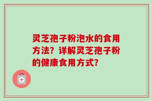 灵芝孢子粉泡水的食用方法？详解灵芝孢子粉的健康食用方式？