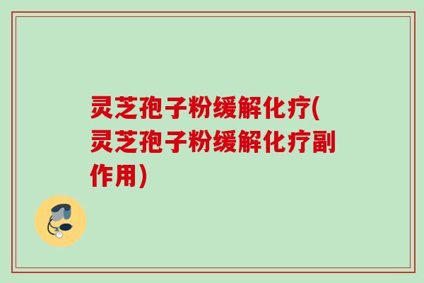 灵芝孢子粉缓解化疗(灵芝孢子粉缓解化疗副作用)