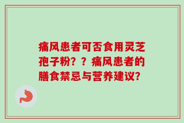 痛风患者可否食用灵芝孢子粉??痛风患者的膳食禁忌与营养建议?