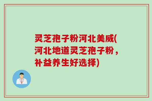 灵芝孢子粉河北美威(河北地道灵芝孢子粉，补益养生好选择)
