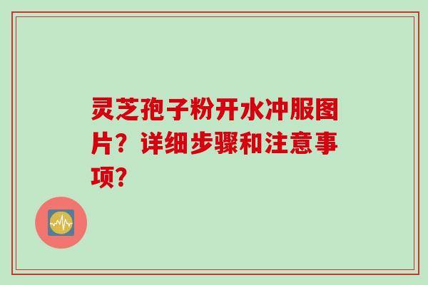 灵芝孢子粉开水冲服图片？详细步骤和注意事项？