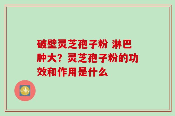 破壁灵芝孢子粉 淋巴肿大?灵芝孢子粉的功效和作用是什么 破壁灵芝孢子粉 淋巴肿大?灵芝孢子粉的功效和作用是什么