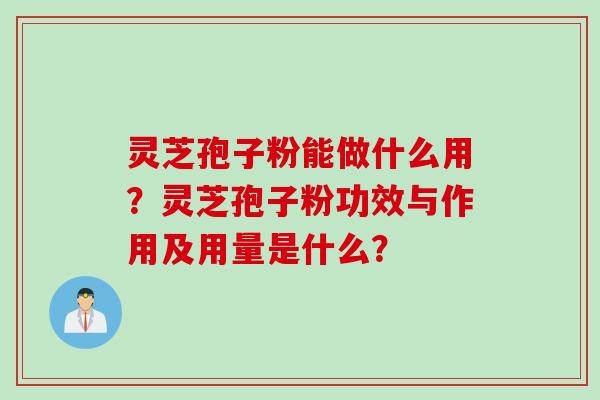 灵芝孢子粉能做什么用？灵芝孢子粉功效与作用及用量是什么？