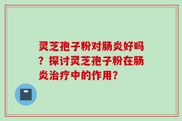灵芝孢子粉对肠炎好吗?探讨灵芝孢子粉在肠炎治疗中的作用?
