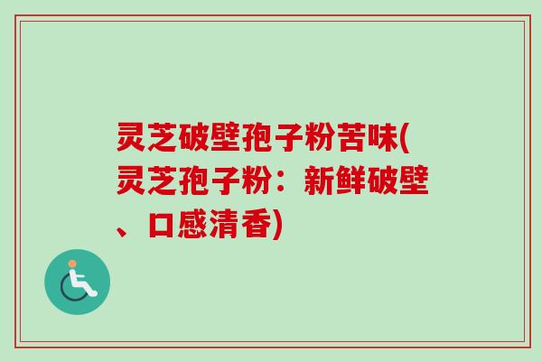 灵芝破壁孢子粉苦味(灵芝孢子粉：新鲜破壁、口感清香)