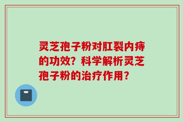 灵芝孢子粉对肛裂内痔的功效?科学解析灵芝孢子粉的治疗作用?