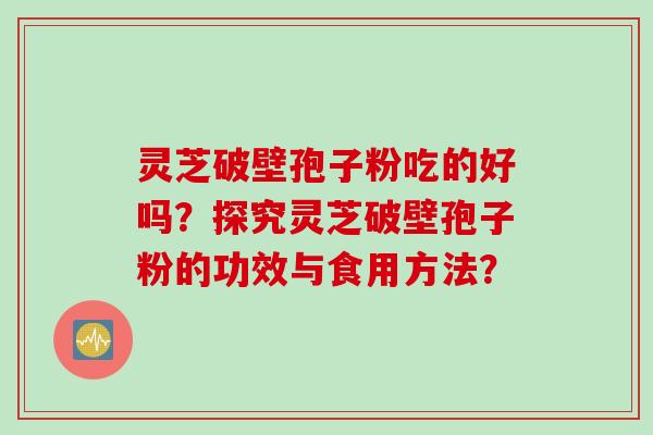 灵芝破壁孢子粉吃的好吗？探究灵芝破壁孢子粉的功效与食用方法？