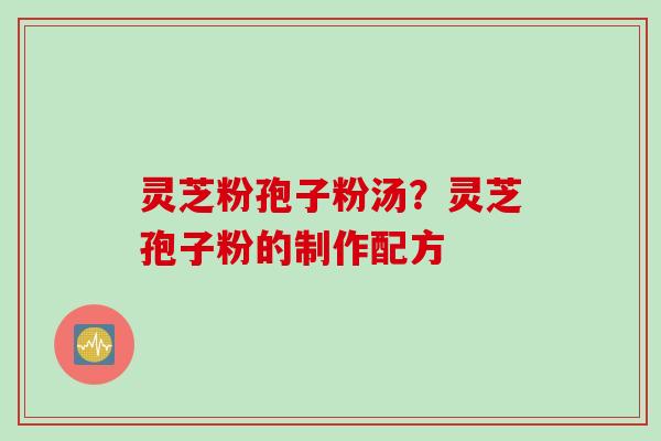 灵芝粉孢子粉汤？灵芝孢子粉的制作配方
