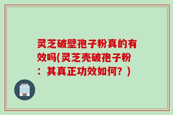 灵芝破壁孢子粉真的有效吗(灵芝壳破孢子粉：其真正功效如何？)