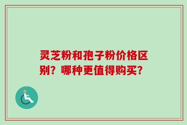 灵芝粉和孢子粉价格区别？哪种更值得购买？