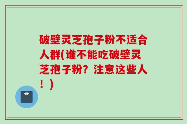 破壁灵芝孢子粉不适合人群(谁不能吃破壁灵芝孢子粉?注意这些人!)