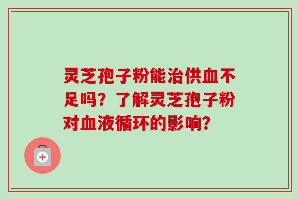 灵芝孢子粉能治供血不足吗?了解灵芝孢子粉对血液循环的影响?