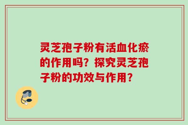灵芝孢子粉有活血化瘀的作用吗？探究灵芝孢子粉的功效与作用？