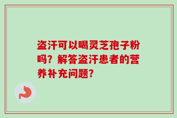 盗汗可以喝灵芝孢子粉吗?解答盗汗患者的营养补充问题?