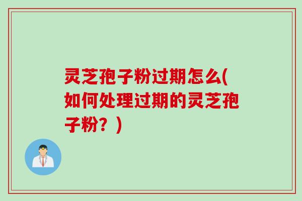 灵芝孢子粉过期怎么(如何处理过期的灵芝孢子粉?)