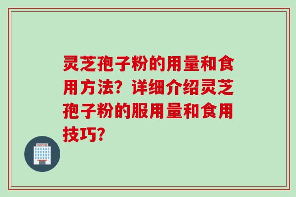 灵芝孢子粉的用量和食用方法?详细介绍灵芝孢子粉的服用量和食用技巧? 灵芝孢子粉的用量和食用方法?详细介绍灵芝孢子粉的服用量和食用技巧?