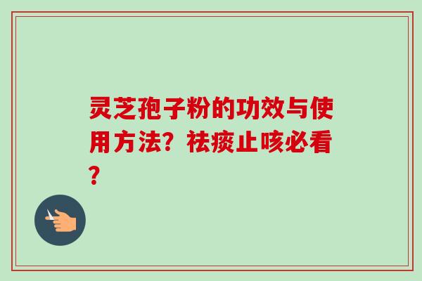 灵芝孢子粉的功效与使用方法？祛痰止咳必看？