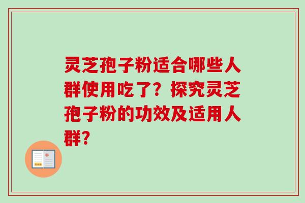 灵芝孢子粉适合哪些人群使用吃了?探究灵芝孢子粉的功效及适用人群?