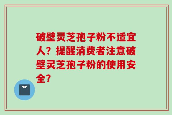 破壁灵芝孢子粉不适宜人？提醒消费者注意破壁灵芝孢子粉的使用安全？