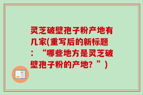 灵芝破壁孢子粉产地有几家(重写后的新标题:“哪些地方是灵芝破壁孢子粉的产地?”)