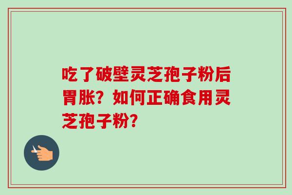 吃了破壁灵芝孢子粉后胃胀？如何正确食用灵芝孢子粉？
