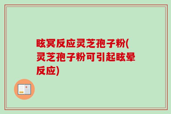 眩冥反应灵芝孢子粉(灵芝孢子粉可引起眩晕反应)