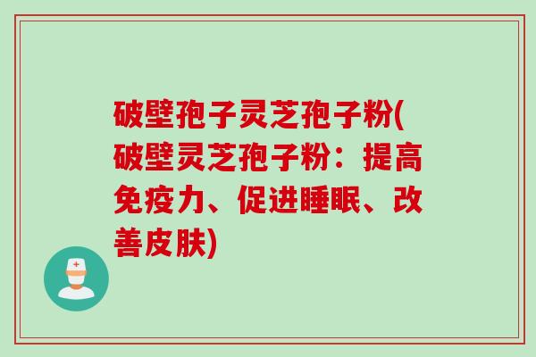 破壁孢子灵芝孢子粉(破壁灵芝孢子粉:提高免疫力、促进睡眠、改善皮肤)