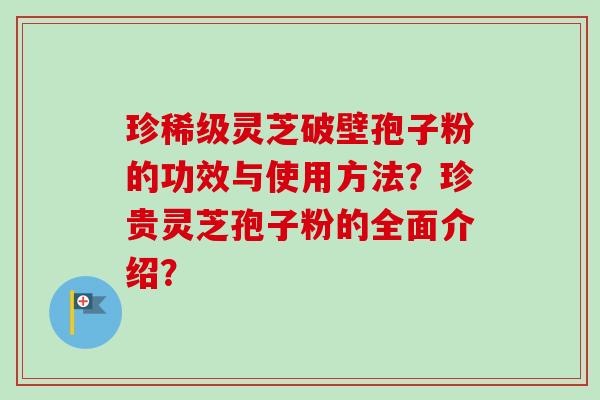 珍稀级灵芝破壁孢子粉的功效与使用方法?珍贵灵芝孢子粉的全面介绍?