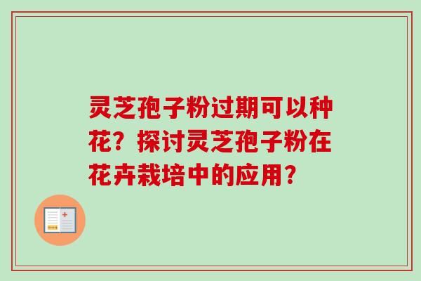 灵芝孢子粉过期可以种花?探讨灵芝孢子粉在花卉栽培中的应用?