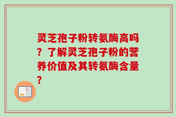 灵芝孢子粉转氨酶高吗?了解灵芝孢子粉的营养价值及其转氨酶含量? 灵芝孢子粉转氨酶高吗?了解灵芝孢子粉的营养价值及其转氨酶含量?