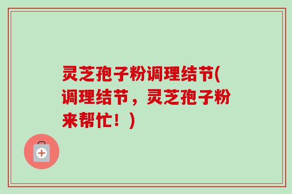 灵芝孢子粉调理结节(调理结节，灵芝孢子粉来帮忙！)