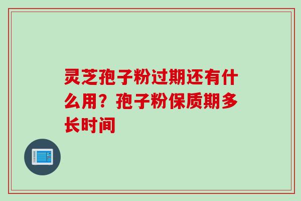 灵芝孢子粉过期还有什么用?孢子粉保质期多长时间