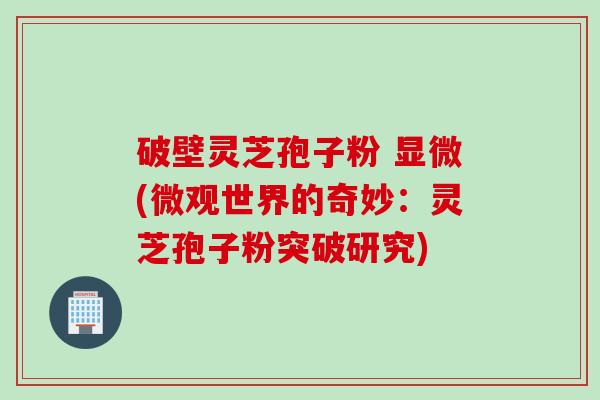 破壁灵芝孢子粉 显微(微观世界的奇妙:灵芝孢子粉突破研究)