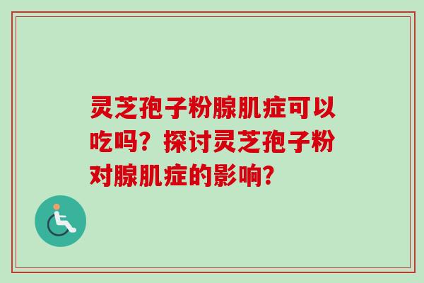 灵芝孢子粉腺肌症可以吃吗？探讨灵芝孢子粉对腺肌症的影响？