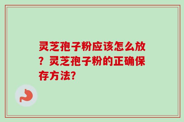 灵芝孢子粉应该怎么放？灵芝孢子粉的正确保存方法？
