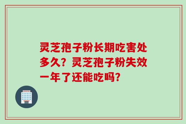 灵芝孢子粉长期吃害处多久？灵芝孢子粉失效一年了还能吃吗？
