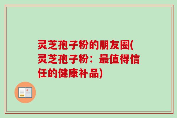 灵芝孢子粉的朋友圈(灵芝孢子粉：最值得信任的健康补品)