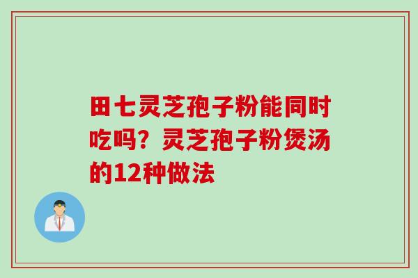田七灵芝孢子粉能同时吃吗？灵芝孢子粉煲汤的12种做法