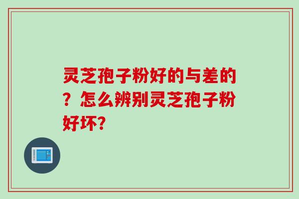 灵芝孢子粉好的与差的？怎么辨别灵芝孢子粉好坏？