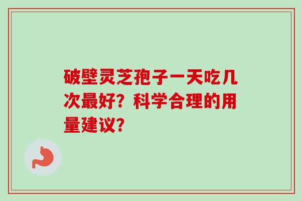 破壁灵芝孢子一天吃几次最好？科学合理的用量建议？