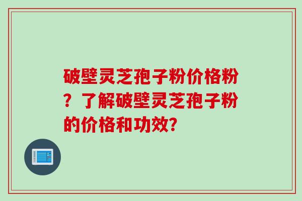 破壁灵芝孢子粉价格粉?了解破壁灵芝孢子粉的价格和功效? 破壁灵芝孢子粉价格粉?了解破壁灵芝孢子粉的价格和功效?
