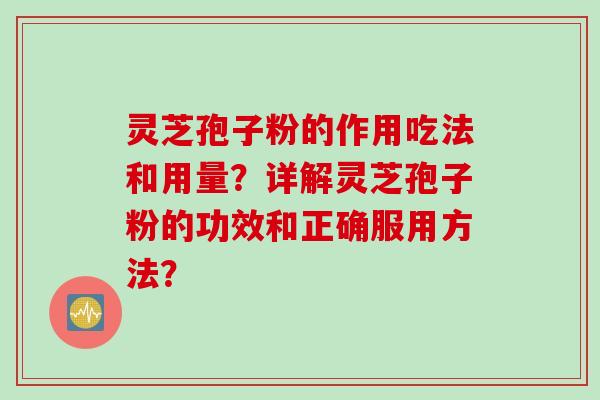 灵芝孢子粉的作用吃法和用量?详解灵芝孢子粉的功效和正确服用方法?