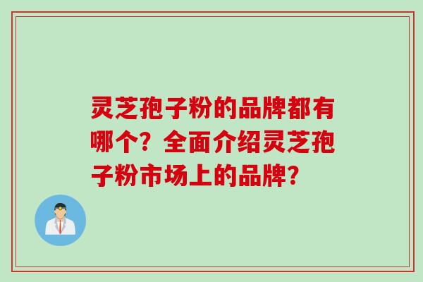 灵芝孢子粉的品牌都有哪个?全面介绍灵芝孢子粉市场上的品牌?