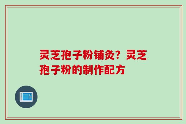 灵芝孢子粉铺灸?灵芝孢子粉的制作配方