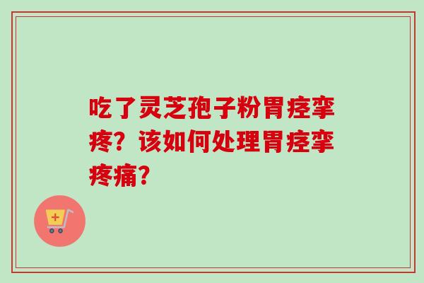吃了灵芝孢子粉胃痉挛疼?该如何处理胃痉挛疼痛?
