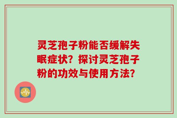 灵芝孢子粉能否缓解失眠症状?探讨灵芝孢子粉的功效与使用方法?