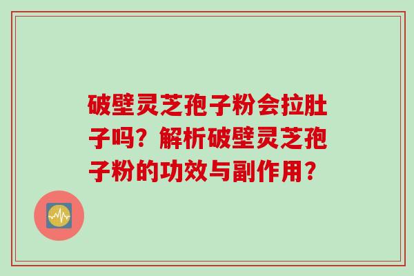 破壁灵芝孢子粉会拉肚子吗？解析破壁灵芝孢子粉的功效与副作用？